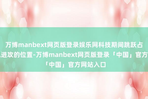 万博manbext网页版登录娱乐网科技期间跳跃占据了非凡进攻的位置-万博manbext网页版登录「中国」官方网站入口