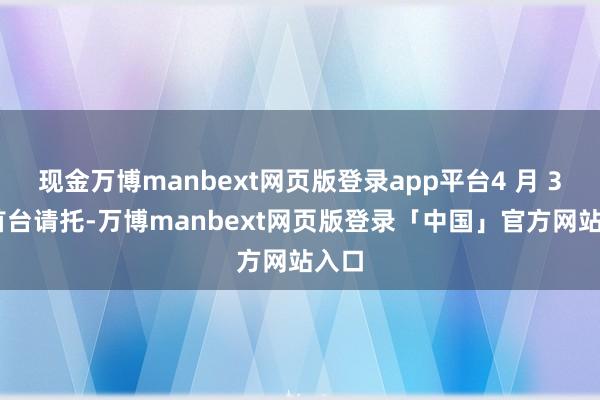 现金万博manbext网页版登录app平台4 月 3 日首台请托-万博manbext网页版登录「中国」官方网站入口