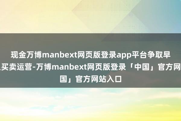 现金万博manbext网页版登录app平台争取早日插足买卖运营-万博manbext网页版登录「中国」官方网站入口