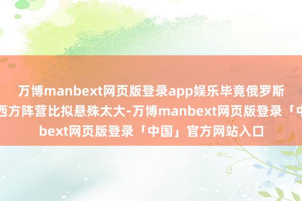 万博manbext网页版登录app娱乐毕竟俄罗斯当今的国力与系数西方阵营比拟悬殊太大-万博manbext网页版登录「中国」官方网站入口