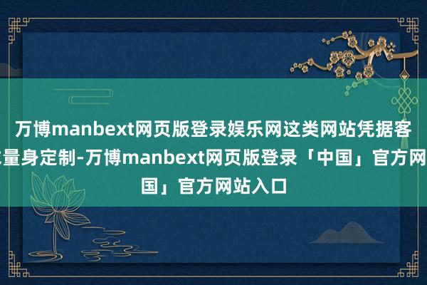 万博manbext网页版登录娱乐网这类网站凭据客户需求量身定制-万博manbext网页版登录「中国」官方网站入口
