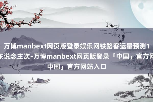 万博manbext网页版登录娱乐网铁路客运量预测1180万东说念主次-万博manbext网页版登录「中国」官方网站入口