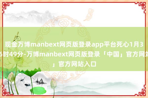 现金万博manbext网页版登录app平台死心1月31日16时49分-万博manbext网页版登录「中国」官方网站入口