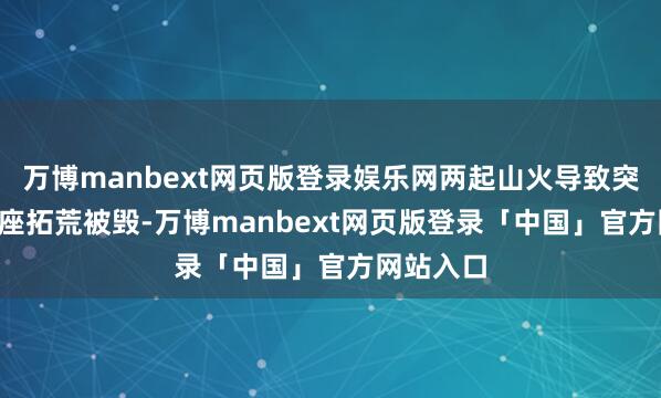 万博manbext网页版登录娱乐网两起山火导致突出1.6万座拓荒被毁-万博manbext网页版登录「中国」官方网站入口