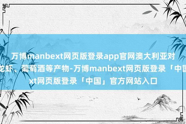 万博manbext网页版登录app官网澳大利亚对中国出口牛肉、龙虾、葡萄酒等产物-万博manbext网页版登录「中国」官方网站入口