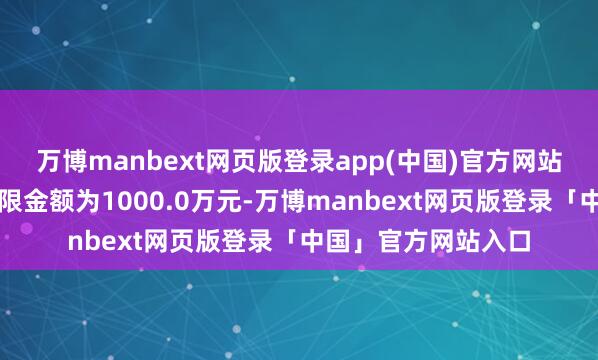 万博manbext网页版登录app(中国)官方网站申购、退换转入上限金额为1000.0万元-万博manbext网页版登录「中国」官方网站入口