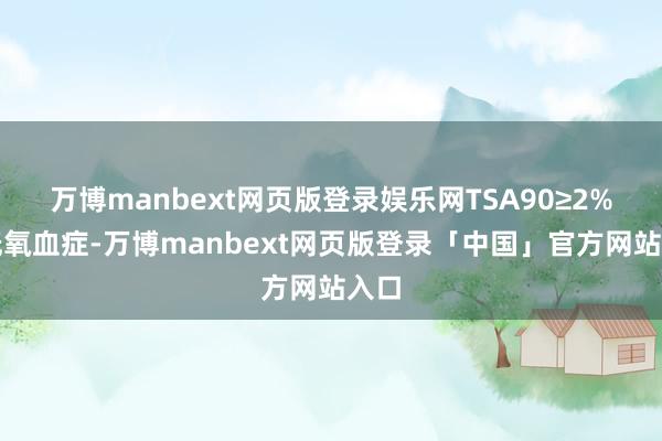 万博manbext网页版登录娱乐网TSA90≥2%为低氧血症-万博manbext网页版登录「中国」官方网站入口