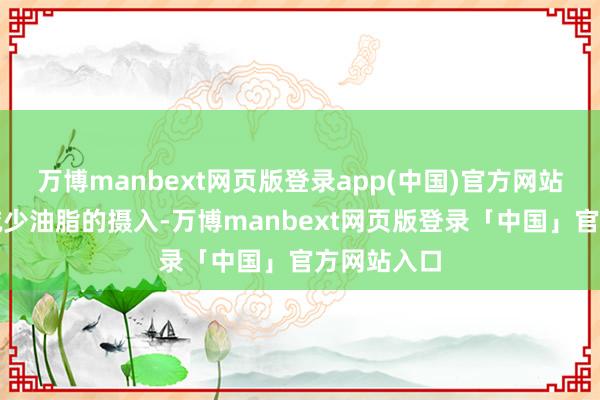 万博manbext网页版登录app(中国)官方网站这么省略减少油脂的摄入-万博manbext网页版登录「中国」官方网站入口