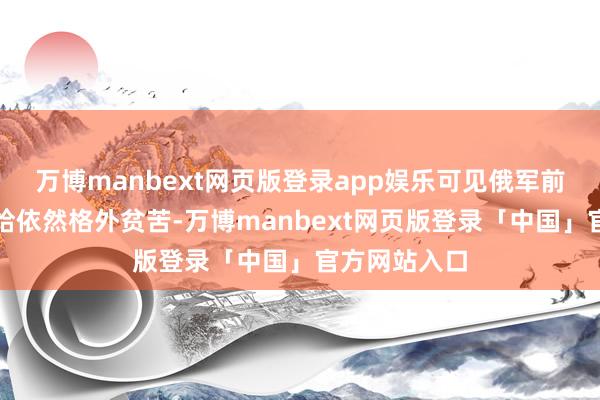 万博manbext网页版登录app娱乐可见俄军前沿阵脚的补给依然格外贫苦-万博manbext网页版登录「中国」官方网站入口