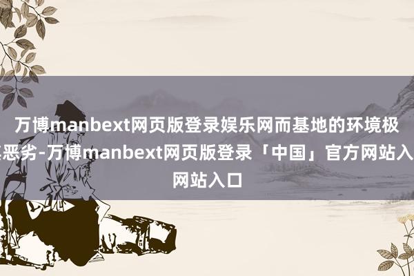 万博manbext网页版登录娱乐网而基地的环境极其恶劣-万博manbext网页版登录「中国」官方网站入口