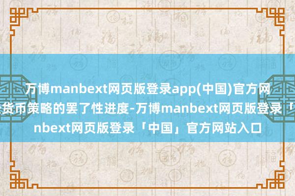 万博manbext网页版登录app(中国)官方网站咱们不错裁汰一些货币策略的罢了性进度-万博manbext网页版登录「中国」官方网站入口