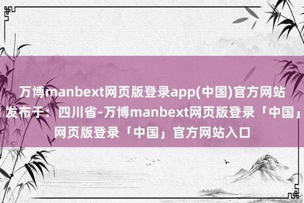 万博manbext网页版登录app(中国)官方网站 逐日经济新闻 发布于：四川省-万博manbext网页版登录「中国」官方网站入口