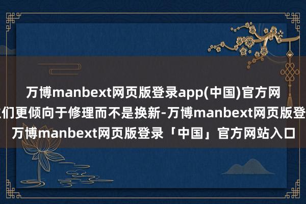 万博manbext网页版登录app(中国)官方网站因为经济不好时东谈主们更倾向于修理而不是换新-万博manbext网页版登录「中国」官方网站入口