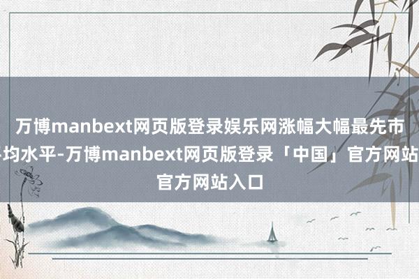 万博manbext网页版登录娱乐网涨幅大幅最先市集平均水平-万博manbext网页版登录「中国」官方网站入口