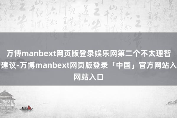 万博manbext网页版登录娱乐网第二个不太理智的建议-万博manbext网页版登录「中国」官方网站入口