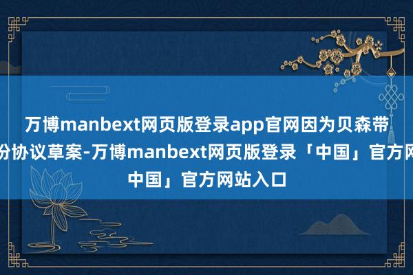 万博manbext网页版登录app官网因为贝森带来了一份协议草案-万博manbext网页版登录「中国」官方网站入口