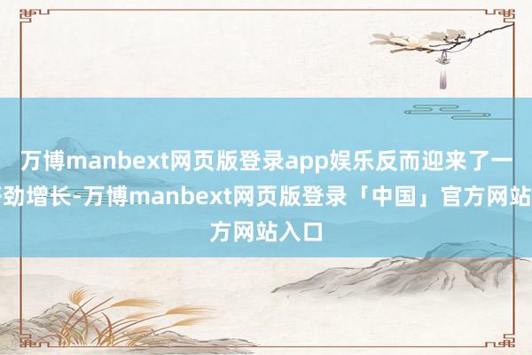 万博manbext网页版登录app娱乐反而迎来了一波苍劲增长-万博manbext网页版登录「中国」官方网站入口