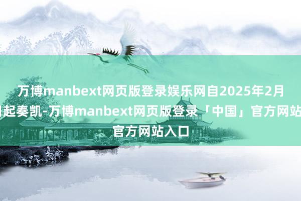 万博manbext网页版登录娱乐网自2025年2月24日起奏凯-万博manbext网页版登录「中国」官方网站入口