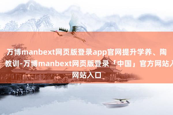 万博manbext网页版登录app官网提升学养、陶冶、教训-万博manbext网页版登录「中国」官方网站入口