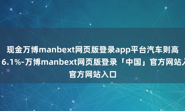 现金万博manbext网页版登录app平台汽车则高潮16.1%-万博manbext网页版登录「中国」官方网站入口