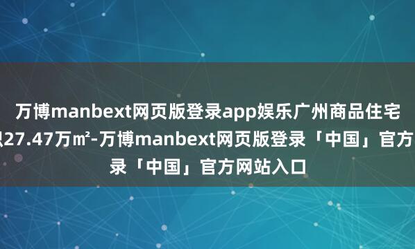 万博manbext网页版登录app娱乐广州商品住宅成交面积27.47万㎡-万博manbext网页版登录「中国」官方网站入口