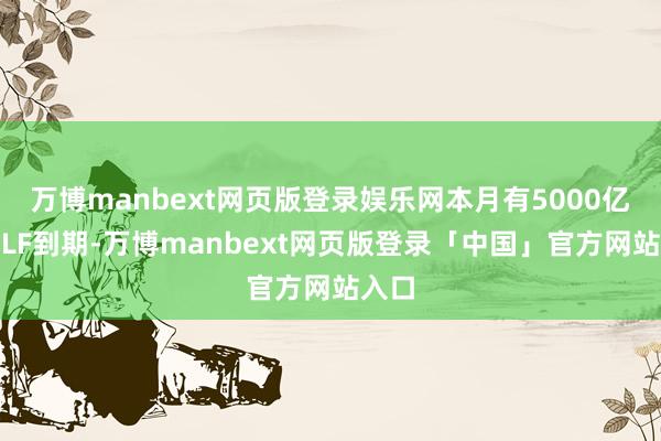万博manbext网页版登录娱乐网本月有5000亿元MLF到期-万博manbext网页版登录「中国」官方网站入口