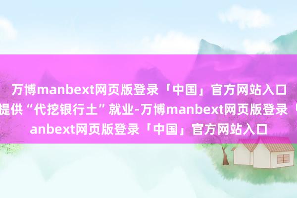 万博manbext网页版登录「中国」官方网站入口广大商家在电商平台提供“代挖银行土”就业-万博manbext网页版登录「中国」官方网站入口