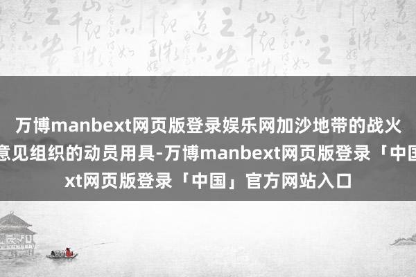 万博manbext网页版登录娱乐网加沙地带的战火正成为全球极点意见组织的动员用具-万博manbext网页版登录「中国」官方网站入口