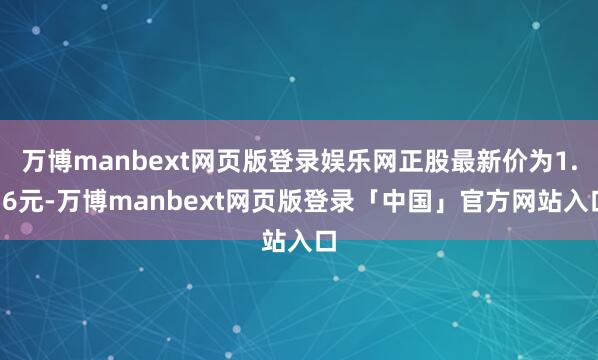 万博manbext网页版登录娱乐网正股最新价为1.76元-万博manbext网页版登录「中国」官方网站入口