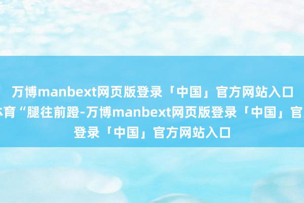 万博manbext网页版登录「中国」官方网站入口赋能学校体育“腿往前蹬-万博manbext网页版登录「中国」官方网站入口