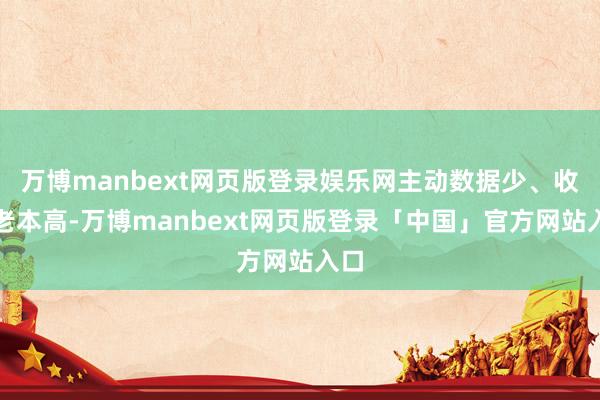 万博manbext网页版登录娱乐网主动数据少、收罗老本高-万博manbext网页版登录「中国」官方网站入口