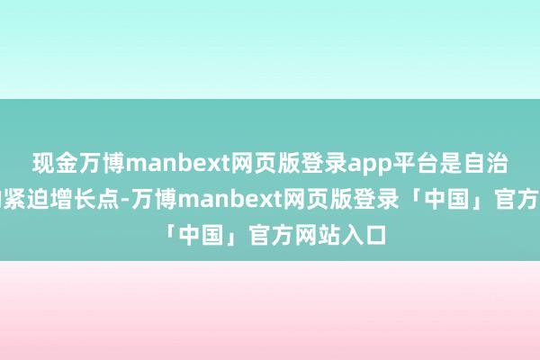 现金万博manbext网页版登录app平台是自治区农业的紧迫增长点-万博manbext网页版登录「中国」官方网站入口