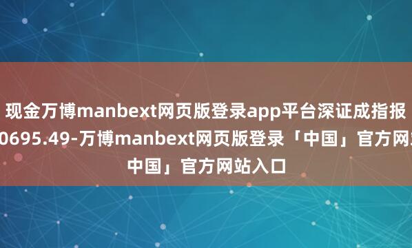 现金万博manbext网页版登录app平台深证成指报收于10695.49-万博manbext网页版登录「中国」官方网站入口