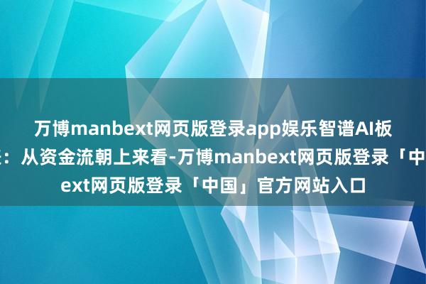 万博manbext网页版登录app娱乐智谱AI板块个股涨跌见下表：从资金流朝上来看-万博manbext网页版登录「中国」官方网站入口