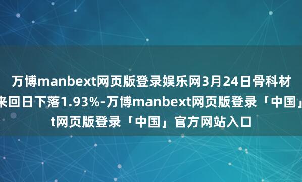 万博manbext网页版登录娱乐网3月24日骨科材料板块较上一来回日下落1.93%-万博manbext网页版登录「中国」官方网站入口