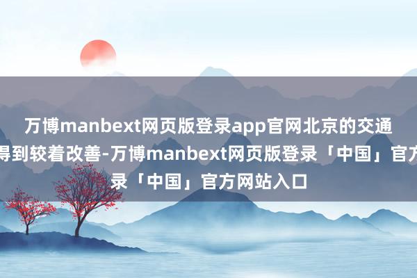 万博manbext网页版登录app官网北京的交通拥挤景色得到较着改善-万博manbext网页版登录「中国」官方网站入口