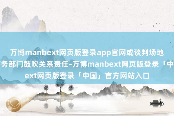 万博manbext网页版登录app官网或谈判场地地退役军东谈主事务部门鼓吹关系责任-万博manbext网页版登录「中国」官方网站入口