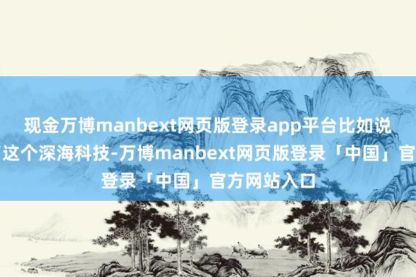 现金万博manbext网页版登录app平台比如说刚运行炒了这个深海科技-万博manbext网页版登录「中国」官方网站入口