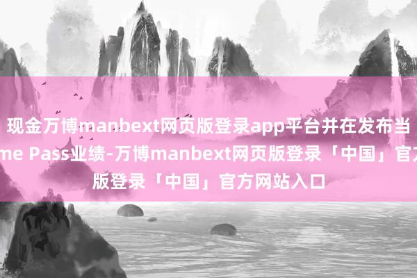 现金万博manbext网页版登录app平台并在发布当日加入Game Pass业绩-万博manbext网页版登录「中国」官方网站入口