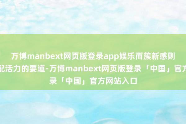万博manbext网页版登录app娱乐而簇新感则是督察婚配活力的要道-万博manbext网页版登录「中国」官方网站入口