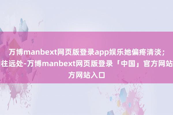 万博manbext网页版登录app娱乐她偏疼清淡；你向往远处-万博manbext网页版登录「中国」官方网站入口