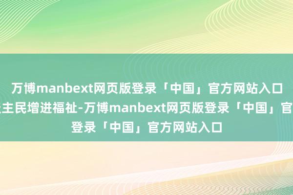 万博manbext网页版登录「中国」官方网站入口为两国东谈主民增进福祉-万博manbext网页版登录「中国」官方网站入口