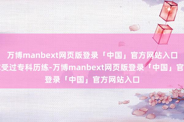 万博manbext网页版登录「中国」官方网站入口看得出来你受过专科历练-万博manbext网页版登录「中国」官方网站入口