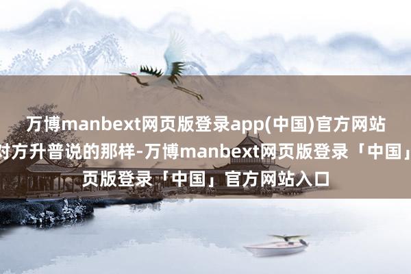 万博manbext网页版登录app(中国)官方网站就像史沫特莱对方升普说的那样-万博manbext网页版登录「中国」官方网站入口