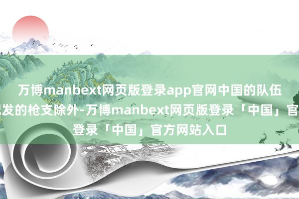 万博manbext网页版登录app官网中国的队伍除了一丝配发的枪支除外-万博manbext网页版登录「中国」官方网站入口