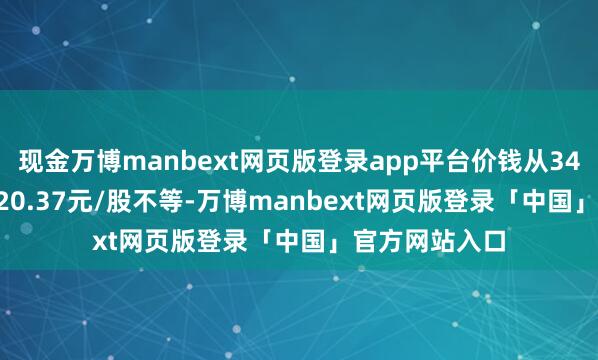 现金万博manbext网页版登录app平台价钱从340.2元/股到520.37元/股不等-万博manbext网页版登录「中国」官方网站入口