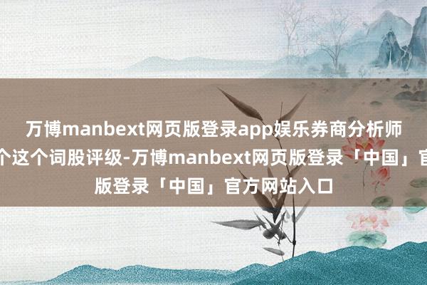 万博manbext网页版登录app娱乐券商分析师们纷纷调理个这个词股评级-万博manbext网页版登录「中国」官方网站入口