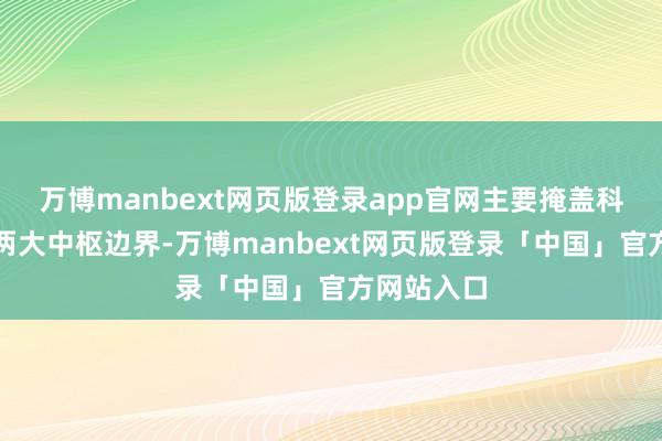 万博manbext网页版登录app官网主要掩盖科技、消耗两大中枢边界-万博manbext网页版登录「中国」官方网站入口