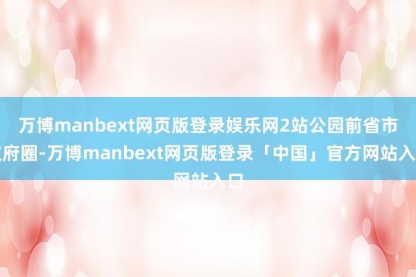 万博manbext网页版登录娱乐网2站公园前省市政府圈-万博manbext网页版登录「中国」官方网站入口