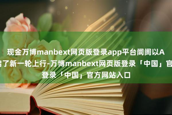 现金万博manbext网页版登录app平台阛阓以AI为中枢开启了新一轮上行-万博manbext网页版登录「中国」官方网站入口